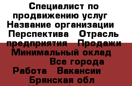 Специалист по продвижению услуг › Название организации ­ Перспектива › Отрасль предприятия ­ Продажи › Минимальный оклад ­ 40 000 - Все города Работа » Вакансии   . Брянская обл.,Новозыбков г.